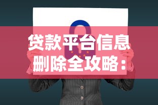 贷款平台信息删除全攻略：保护隐私必看步骤