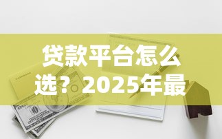 贷款平台怎么选？2025年最全正规平台测评指南