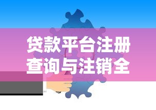 贷款平台注册查询与注销全流程指南