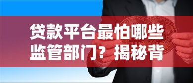 贷款平台最怕哪些监管部门？揭秘背后的三大克星