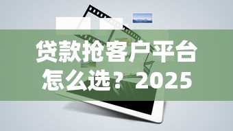 贷款抢客户平台怎么选？2025年十大实战工具测评