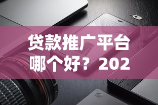 贷款推广平台哪个好？2025年最全测评指南