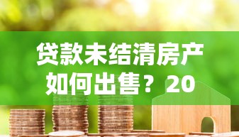 贷款未结清房产如何出售？2025年房屋交易平台实操指南