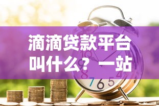 滴滴贷款平台叫什么？一站式信贷理财服务解析