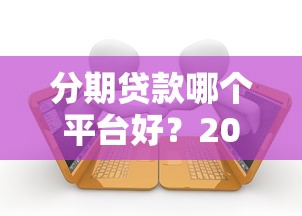 分期贷款哪个平台好？2025年十大正规平台深度测评