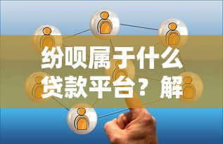 纷呗属于什么贷款平台？解析其服务模式与用户评价