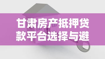 甘肃房产抵押贷款平台选择与避坑指南