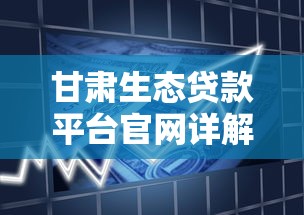 甘肃生态贷款平台官网详解:绿色金融新选择 甘肃生态贷款平台官网详解:绿色金融新选择