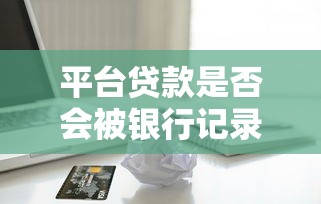 平台贷款是否会被银行记录？全面解析借贷与征信关联