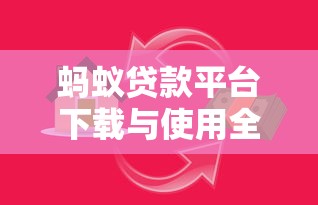 蚂蚁贷款平台下载与使用全攻略：安全借贷必读指南