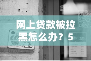 网上贷款被拉黑怎么办？5个步骤教你自救并修复信用