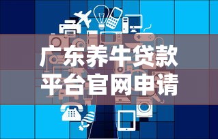 广东养牛贷款平台官网申请指南及政策解读