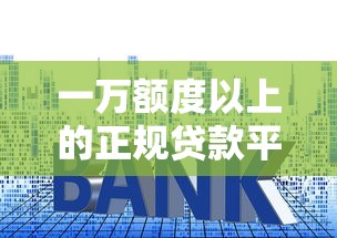 一万额度以上的正规贷款平台推荐：高通过率、低利率产品盘点