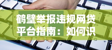 鹤壁举报违规网贷平台指南：如何识别与维权
