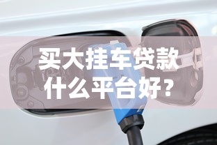 买大挂车贷款什么平台好？2025年低息高额方案盘点