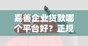 嘉善企业贷款哪个平台好？正规靠谱渠道推荐