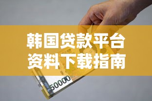 韩国贷款平台资料下载指南:合规流程与实用工具全解析 韩国贷款平台资料下载指南:合规流程与实用工具全解析