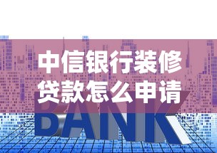 中信银行装修贷款怎么申请？2025年最新利率及条件解析