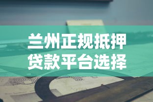 兰州正规抵押贷款平台选择指南2025