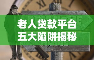 老人贷款平台五大陷阱揭秘：如何避免养老钱被套