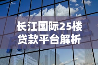 长江国际25楼贷款平台解析：2025年贷款理财新选择