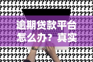 逾期贷款平台怎么办？真实情况与应对策略