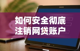 如何安全彻底注销网贷账户？这份指南手把手教你操作