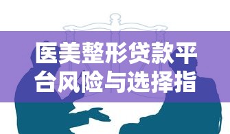 医美整形贷款平台风险与选择指南