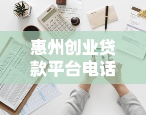 惠州创业贷款平台电话及申请指南  2025最新资金支持方案