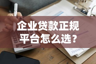 企业贷款正规平台怎么选？这8家资质靠谱又好申请