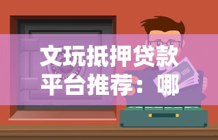 文玩抵押贷款平台推荐：哪些渠道靠谱又安全？