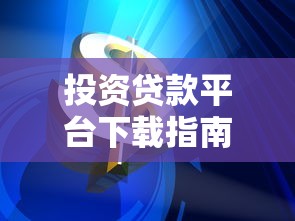 投资贷款平台下载指南：安全理财与高效融资攻略