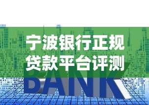 宁波银行正规贷款平台评测：安全可靠？利率优惠？一文看懂