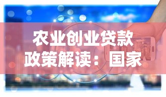 农业创业贷款政策解读：国家扶持平台与申请全指南