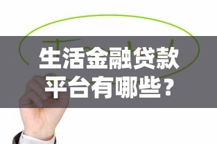 生活金融贷款平台有哪些?十大正规安全渠道推荐 生活金融贷款平台有哪些?十大正规安全渠道推荐