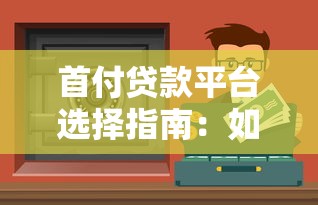 首付贷款平台选择指南：如何找到安全低息的靠谱渠道