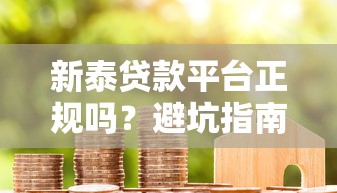新泰贷款平台正规吗？避坑指南与真实用户反馈