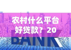 农村什么平台好贷款？2025年最全贷款平台评测与申请技巧