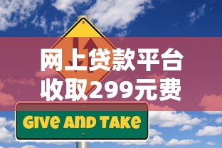 网上贷款平台收取299元费用是否合法？揭秘隐藏风险与防骗指南