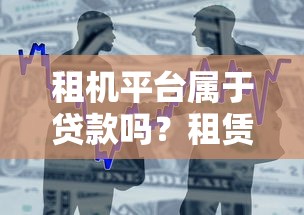 租机平台属于贷款吗？租赁与借贷的区别及风险分析