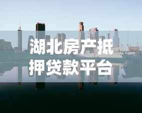 湖北房产抵押贷款平台全攻略：低利率+灵活方案助力资金周转