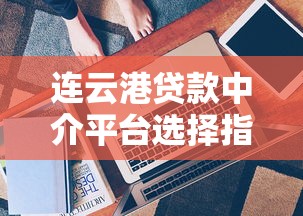 连云港贷款中介平台选择指南：专业解析与避坑技巧