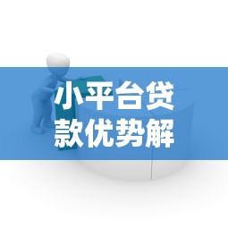 小平台贷款优势解析：灵活借贷助力资金周转