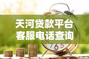 天河贷款平台客服电话查询指南：高效沟通与理财安全须知