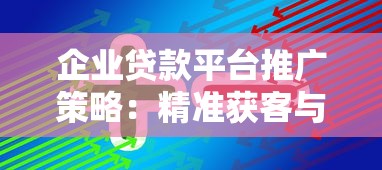 企业贷款平台推广策略：精准获客与高效转化技巧