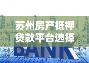 苏州房产抵押贷款平台选择指南：利率、流程与避坑要点