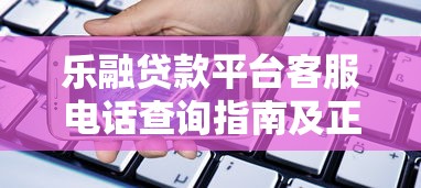 乐融贷款平台客服电话查询指南及正确拨打方式