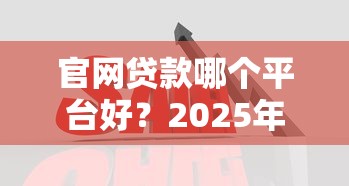 官网贷款哪个平台好？2025年安全可靠的十大正规渠道推荐