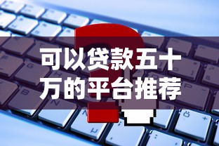 可以贷款五十万的平台推荐及申请全攻略 可以贷款五十万的平台推荐及申请全攻略