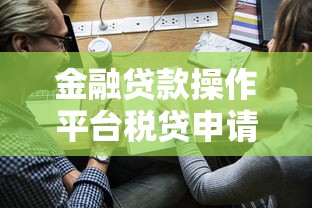 金融贷款操作平台税贷申请指南与企业融资攻略 金融贷款操作平台税贷申请指南与企业融资攻略